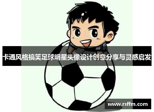 卡通风格搞笑足球明星头像设计创意分享与灵感启发