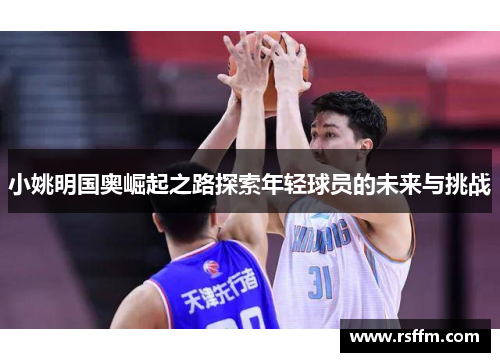 小姚明国奥崛起之路探索年轻球员的未来与挑战