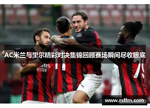 AC米兰与里尔精彩对决集锦回顾赛场瞬间尽收眼底