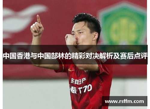 中国香港与中国郜林的精彩对决解析及赛后点评