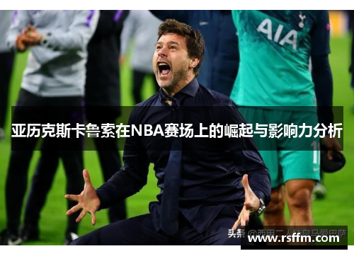 亚历克斯卡鲁索在NBA赛场上的崛起与影响力分析
